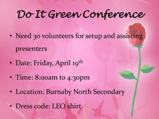 Do It Green Conference

• Need 30 volunteers for setup and assisting
  presenters

• Date: Friday, April 19th

• Time: 8:00am to 4:30pm

• Location: Burnaby North Secondary

• Dress code: LEO shirt
 