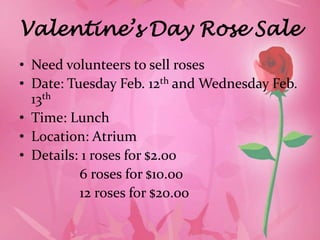 Valentine’s Day Rose Sale
• Need volunteers to sell roses
• Date: Tuesday Feb. 12th and Wednesday Feb.
  13th
• Time: Lunch
• Location: Atrium
• Details: 1 roses for $2.00
          6 roses for $10.00
          12 roses for $20.00
 