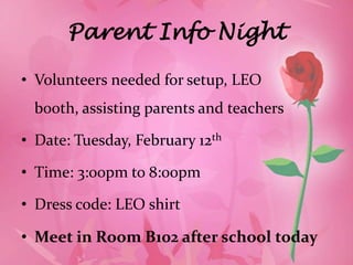 Parent Info Night

• Volunteers needed for setup, LEO
 booth, assisting parents and teachers

• Date: Tuesday, February 12th

• Time: 3:00pm to 8:00pm

• Dress code: LEO shirt

• Meet in Room B102 after school today
 