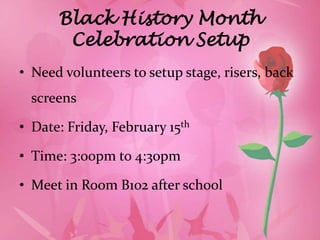 Black History Month
       Celebration Setup
• Need volunteers to setup stage, risers, back
  screens

• Date: Friday, February 15th

• Time: 3:00pm to 4:30pm

• Meet in Room B102 after school
 