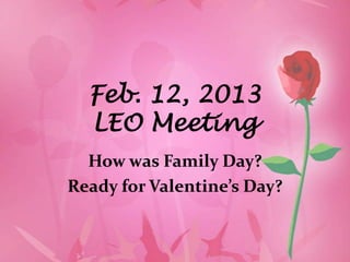 Feb. 12, 2013
  LEO Meeting
  How was Family Day?
Ready for Valentine’s Day?
 