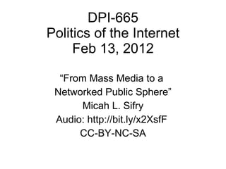 DPI-665 Politics of the Internet Feb 13, 2012 “ From Mass Media to a  Networked Public Sphere” Micah L. Sifry Audio: http://bit.ly/x2XsfF  CC-BY-NC-SA 