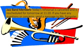 Jazz Band Members- today’s rehearsal is cancelled and is
rescheduled for tomorrow at 11:20. If you have any
questions or concerns, send a message to Ms. Forrester.
 