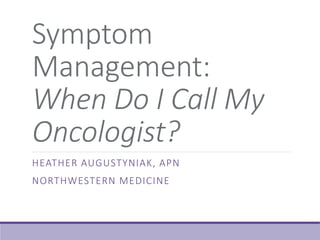 Symptom
Management:
When Do I Call My
Oncologist?
HEATHER AUGUSTYNIAK, APN
NORTHWESTERN MEDICINE
 