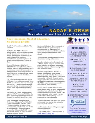 NADAP E-GRAM
                                      Navy Alcohol and Drug Abuse Prevention

Na v y I ncr ea s es Al c ohol E ducat i on,
Aw ar ene ss Ef for ts
By U.S. Fleet Forces Command Public Affairs        Gortney and Adm. Cecil Haney, commander of
1/23/2013                                          U.S. Pacific Fleet, in a joint-message to
                                                   commanders said the new program will
                                                                                                            IN THIS ISSUE
NORFOLK, Va. (NNS) -- The Navy                     complement current command efforts to educate
announced plans Jan. 23 to promote safety and      service members on the responsible use of               1 NAVY INCREASES
provide education and awareness on the             alcohol.                                               ALCOHOL EDUCATION,
dangers of irresponsible alcohol use and the                                                               AWARENESS EFFORTS
negative impact it has on mission                  The program also promotes standards of safety,
accomplishment, by introducing the use of          education and training, and awareness.                  2-4 SOBER FACTS ON
alcohol detection devices (ADD) across the
fleet.                                             According to the instruction, the objective of              BREATH TESTS
                                                   ADD is to promote safety and education on the
As part of the Secretary of the Navy's             effects of alcohol use decisions, and enhances           4 ADD RESOURCES
(SECNAV) 21st Century Sailor and Marine            leadership awareness and understanding of their
initiative, SECNAV approved the use of ADDs        unit's alcohol use culture.                             5 5 MUST KNOWS FOR
as another tool available for commanders to                                                                 SYNTHETIC TESTING
deter irresponsible use of alcohol and assist in   "Deterring irresponsible use of alcohol is
identifying service members who may require        essential to the readiness of our fleet and           5 PROHIBITION ON THE USE
support and assistance with alcohol use            ensuring the health and safety of our service
                                                                                                             OF MARIJUANA
decisions.                                         members and units," said Gortney. "Fleet Forces,
                                                   in partnership with Pacific Fleet, will remain
U.S. Fleet Forces conducted a "pilot test" on      engaged in providing service members the tools        6 PENSACOLA TRAIN-THE-
ADDs with 13 sea and shore commands during         and resources to make these responsible choices.         TRAINER (TTT) EVENT
the 100 days of summer from May 24 through         The ADD is one of many tools commanders
Sept. 30, 2012. The data collected fleet-wide      have to educate service members."                          6 NEW YOUTH
was used to develop the processes and policy                                                                  CURRICULUM
for how best to implement a program Navy-          Focused on those in a duty status and during
wide.                                              normal working hours, the device is not intended       7 DON’T RELY ON LUCK
                                                   to test those in an authorized leave or liberty
The office of the Chief of Naval Operations                                                                THIS ST. PATRICK’S DAY
                                                   status. Commanding officers may also use ADD
approved OPNAV Instruction 5350.8 Jan. 22,         results as a basis to further evaluate a service
which established policies and procedures for      member's fitness for duty through use of a            8 OPERATION SUPPLEMENT
the use of the hand-held devices Navy-wide.        Competence for Duty examination.                           SAFETY (OPSS)

"Fleet feedback was instrumental in the            The instruction applies to all active duty, reserve
development of this policy," said Adm. Bill        and personnel from other services assigned to
Gortney, commander of U.S. Fleet Forces.           Navy units in any capacity.
"The test verified that the majority of our
service members, who choose to drink alcohol,      Alcohol detection devices will begin arriving to
do so responsibly. It also verified that our       commands in February.                                   Find us on Facebook.
commanding officers need a flexible program                                                               https://www.facebook.
that serves to increase the Navy's awareness       A copy of OPNAVINST 5350.8 is available at
about the impacts of alcohol."                                                                               com/USN.NADAP
                                                   www.NADAP.navy.mil.
 www.nadap.navy.mil                                                                                         February 2013 ● Page 1
 