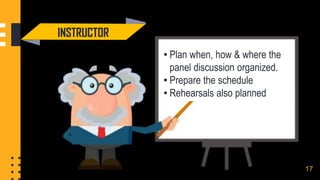 INSTRUCTOR
• Plan when, how & where the
panel discussion organized.
• Prepare the schedule
• Rehearsals also planned
17
 