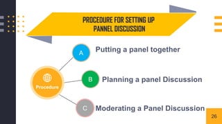 PROCEDURE FOR SETTING UP
PANNEL DISCUSSION
A
B
C
Putting a panel together
Planning a panel Discussion
Moderating a Panel Discussion
Procedure
26
 