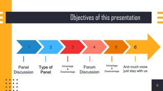 Objectives of this presentation
1 2 3 4 5 6
Panel
Discussion
Type of
Panel
Advantage
&
Disadvantage
Forum
Discussion
Advantage
&
Disadvantage
And much more
just stay with us
6
6
 