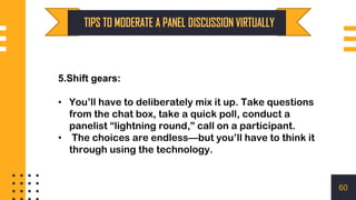 5.Shift gears:
• You’ll have to deliberately mix it up. Take questions
from the chat box, take a quick poll, conduct a
panelist “lightning round,” call on a participant.
• The choices are endless—but you’ll have to think it
through using the technology.
60
 