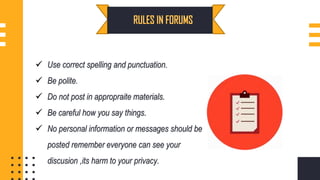  Use correct spelling and punctuation.
 Be polite.
 Do not post in appropraite materials.
 Be careful how you say things.
 No personal information or messages should be
posted remember everyone can see your
discusion ,its harm to your privacy.
 