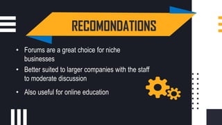 “ RECOMONDATIONS
• Forums are a great choice for niche
businesses
• Better suited to larger companies with the staff
to moderate discussion
• Also useful for online education
 