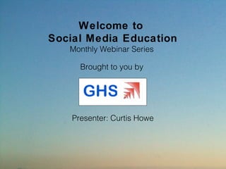 Welcome to
Social Media Education
   Monthly Webinar Series

      Brought to you by




    Presenter: Curtis Howe
 