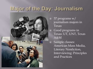    37 programs w/
    journalism majors in
    Texas
   Good programs in
    Texas: UT, UNT, Texas
    A&M
   Sample classes:
    American Mass Media,
    Literary Nonfiction,
    Interviewing: Principles
    and Practices
 