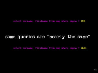 select surname, firstname from emp where empno = 123

some queries are “nearly the same”
select surname, firstname from emp where empno = 7632

120

 