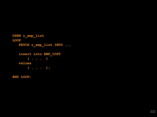 OPEN c_emp_list
LOOP
FETCH c_emp_list INTO ...
insert into EMP_COPY
( . . . )
values
( . . . );
END LOOP;

222

 