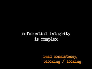 referential integrity
is complex

read consistency,
blocking / locking

 
