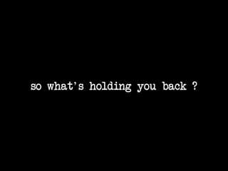 so what's holding you back ?

 