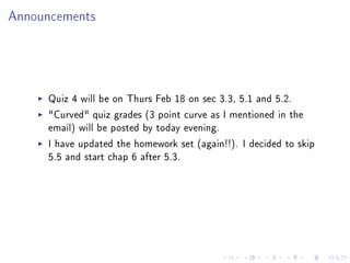Announcements




     Quiz 4 will be on Thurs Feb 18 on sec 3.3, 5.1 and 5.2.
     "Curved" quiz grades (3 point curve as I mentioned in the
     email) will be posted by today evening.
     I have updated the homework set (again!!). I decided to skip
     5.5 and start chap 6 after 5.3.
 