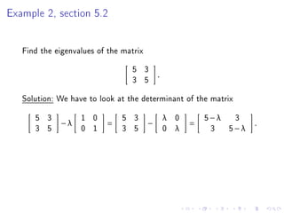 Example 2, section 5.2


   Find the eigenvalues of the matrix
                                 5 3
                                            .
                                 3 5
   Solution: We have to look at the determinant of the matrix
      5 3          1 0         5 3              λ   0       5−λ 3
             −λ           =             −               =            .
      3 5          0 1         3 5              0   λ        3 5−λ
 