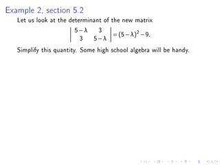 Example 2, section 5.2
   Let us look at the determinant of the new matrix
                        5−λ 3
                                      = (5 − λ )2 − 9 .
                          3 5−λ
   Simplify this quantity. Some high school algebra will be handy.
 