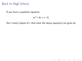 Back to High School

   If you have a quadratic equation
                               2
                             ax + bx + c = 0,

   the 2 roots (values of x that solve the above equation) are given by
 