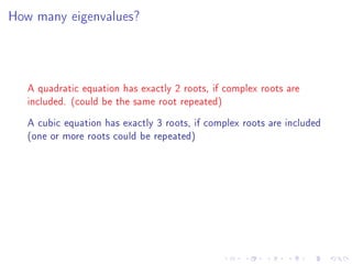 How many eigenvalues?




   A quadratic equation has exactly 2 roots, if complex roots are
   included. (could be the same root repeated)
   A cubic equation has exactly 3 roots, if complex roots are included
   (one or more roots could be repeated)
 