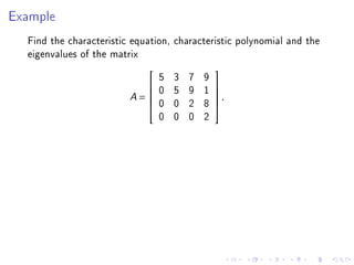 Example
  Find the characteristic equation, characteristic polynomial and the
  eigenvalues of the matrix
                                 5   3   7   9
                                                
                                0   5   9   1   
                         A=                     .
                                                
                                0   0   2   8   
                                 0   0   0   2
 