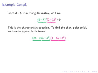 Example Contd.

   Since A − λI is a triangular matrix, we have
                           (5 − λ)2 (2 − λ)2 = 0

   This is the characteristic equation. To nd the char. polynomial,
   we have to expand both terms
                       (25 − 10λ + λ2 )(4 − 4λ + λ2 )
 