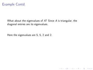 Example Contd.



   What about the eigenvalues of A? Since A is triangular, the
   diagonal entries are its eigenvalues.


   Here the eigenvalues are 5, 5, 2 and 2.
 