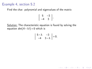 Example 4, section 5.2
   Find the char. polynomial and eigenvalues of the matrix
                                 5    −3
                                           .
                                −4    3
   Solution: The characteristic equation is found by solving the
   equation det (A − λI ) = 0 which is
                             5 − λ −3
                                           = 0.
                              −4 3 − λ
 