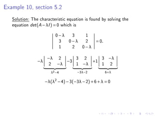 Example 10, section 5.2
   Solution: The characteristic equation is found by solving the
   equation det (A − λI ) = 0 which is
                           0−λ 3  1
                            3 0−λ 2             = 0.
                            1  2 0−λ

                      −λ    2        3    2        3    −λ
                −λ              −3            +1
                       2   −λ        1   −λ        1     2
                        λ2 −4         −3λ−2            6+λ

                     −λ(λ2 − 4) − 3(−3λ − 2) + 6 + λ = 0
 