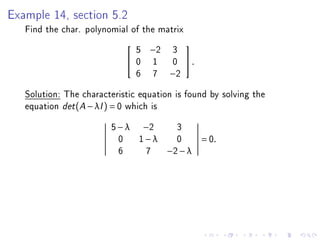 Example 14, section 5.2
   Find the char. polynomial of the matrix
                                5   −2   3
                                             
                               0   1     0   .
                                6   7    −2

   Solution: The characteristic equation is found by solving the
   equation det (A − λI ) = 0 which is
                        5 − λ −2           3
                          0 1−λ            0       = 0.
                          6    7         −2 − λ
 