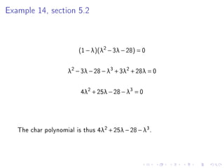 Example 14, section 5.2



                         (1 − λ)(λ2 − 3λ − 28) = 0


                     λ2 − 3λ − 28 − λ3 + 3λ2 + 28λ = 0


                          4λ2 + 25λ − 28 − λ3 = 0



   The char polynomial is thus 4λ2 + 25λ − 28 − λ3 .
 