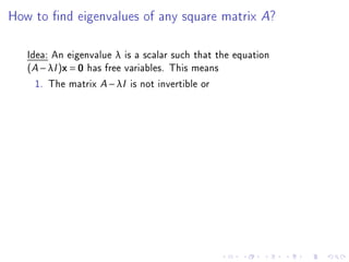 How to nd eigenvalues of any square matrix A?

   Idea: An eigenvalue λ is a scalar such that the equation
   (A − λI )x = 0 has free variables. This means
     1. The matrix A − λI is not invertible or
 