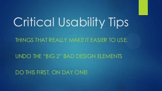 Critical Usability Tips
THINGS THAT REALLY MAKE IT EASIER TO USE.


UNDO THE “BIG 2” BAD DESIGN ELEMENTS


DO THIS FIRST, ON DAY ONE!
 