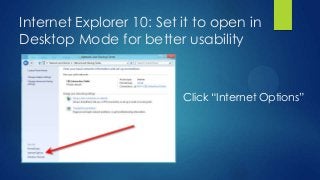 Internet Explorer 10: Set it to open in
Desktop Mode for better usability



                          Click “Internet Options”
 