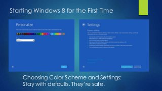 Starting Windows 8 for the First Time




    Choosing Color Scheme and Settings:
    Stay with defaults. They’re safe.
 