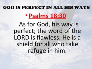 GOD IS PERFECT IN ALL HIS WAYS
•Psalms 18:30
As for God, his way is
perfect; the word of the
LORD is flawless. He is a
shield for all who take
refuge in him.
 