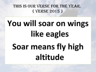 This is our VErsE For ThE YEAr.
( VErsE 2015 )
You will soar on wings
like eagles
Soar means fly high
altitude
 