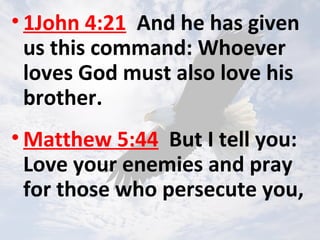 • 1John 4:21 And he has given
us this command: Whoever
loves God must also love his
brother.
• Matthew 5:44 But I tell you:
Love your enemies and pray
for those who persecute you,
 