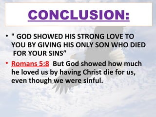 CONCLUSION:
• " GOD SHOWED HIS STRONG LOVE TO
YOU BY GIVING HIS ONLY SON WHO DIED
FOR YOUR SINS”
• Romans 5:8 But God showed how much
he loved us by having Christ die for us,
even though we were sinful.
 