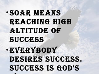 •soAr mEAns
rEAching high
AlTiTudE oF
succEss
•EVErYbodY
dEsirEs succEss.
succEss is god's
 