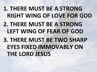 1. THERE MUST BE A STRONG
RIGHT WING OF LOVE FOR GOD
2. THERE MUST BE A STRONG
LEFT WING OF FEAR OF GOD
3. THERE MUST BE TWO SHARP
EYES FIXED IMMOVABLY ON
THE LORD JESUS
 