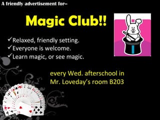 A friendly advertisement for-- Magic Club!! Relaxed, friendly setting.  Everyone is welcome. Learn magic, or see magic .  every Wed. afterschool in Mr. Loveday’s room B203 Our 1 st  meeting is tomorrow 