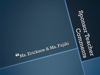 Sponsor Teacher Comments Ms. Erickson & Ms. Fujiki 