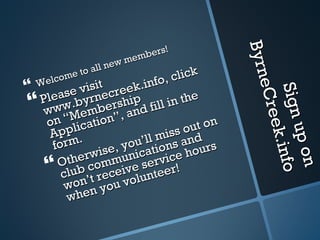 Sign up on ByrneCreek.info Welcome to all new members! Please visit www.byrnecreek.info, click on “Membership Application”, and fill in the form.   Otherwise, you’ll miss out on club communications and won’t receive service hours when you volunteer!   