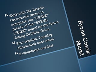 Byrne Creek Mural Work with Mr. Larsen (woodwork room) to complete the “CREEK” pieces of the “BYRNE CREEK” mural on the fence facing Griffiths Drive. First session: Tuesday afterschool next week 5 volunteers needed 