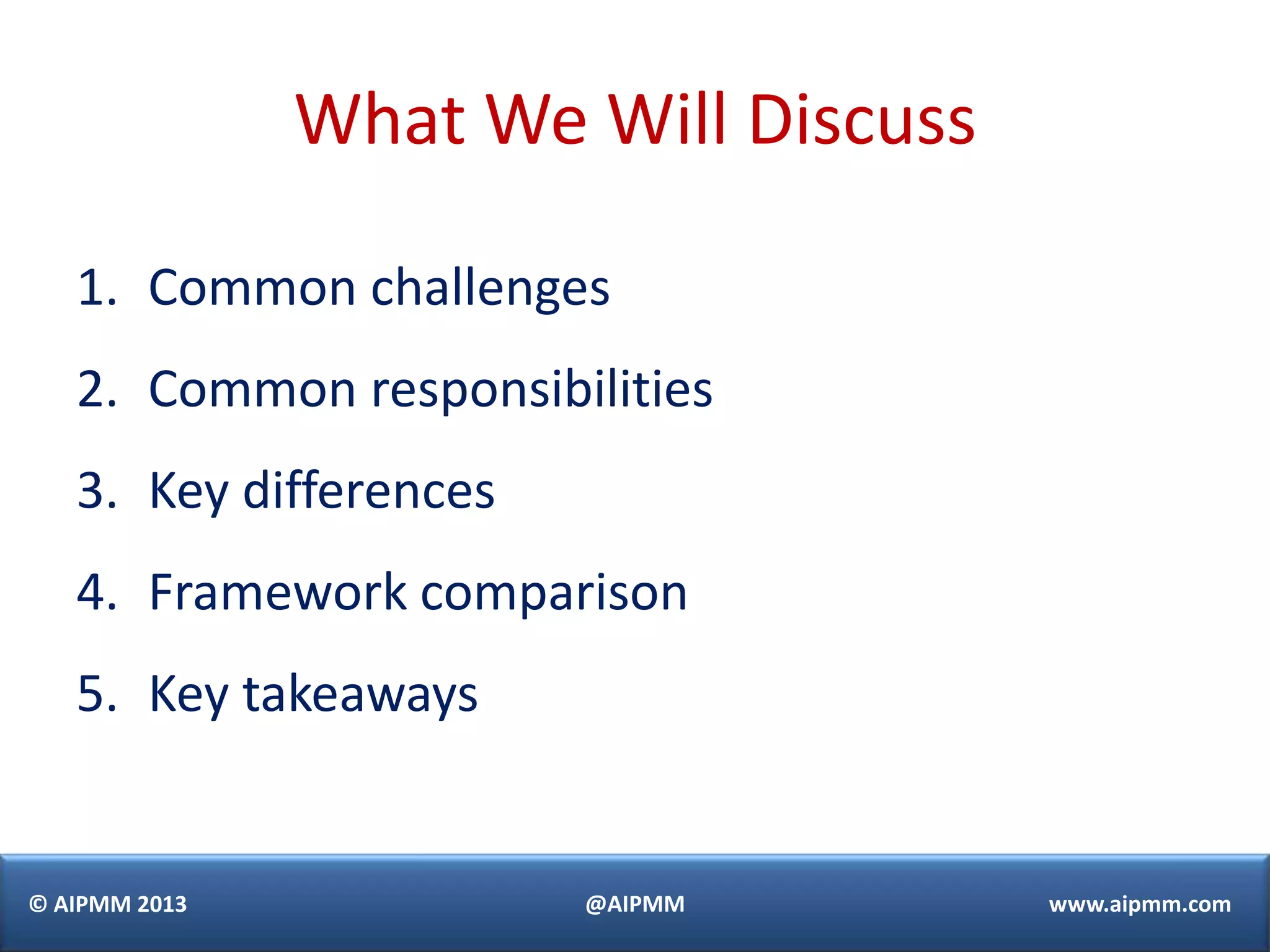 What We Will Discuss

   1. Common challenges
   2. Common responsibilities
   3. Key differences
   4. Framework comparison
   5. Key takeaways


© AIPMM 2013            @AIPMM        www.aipmm.com
 