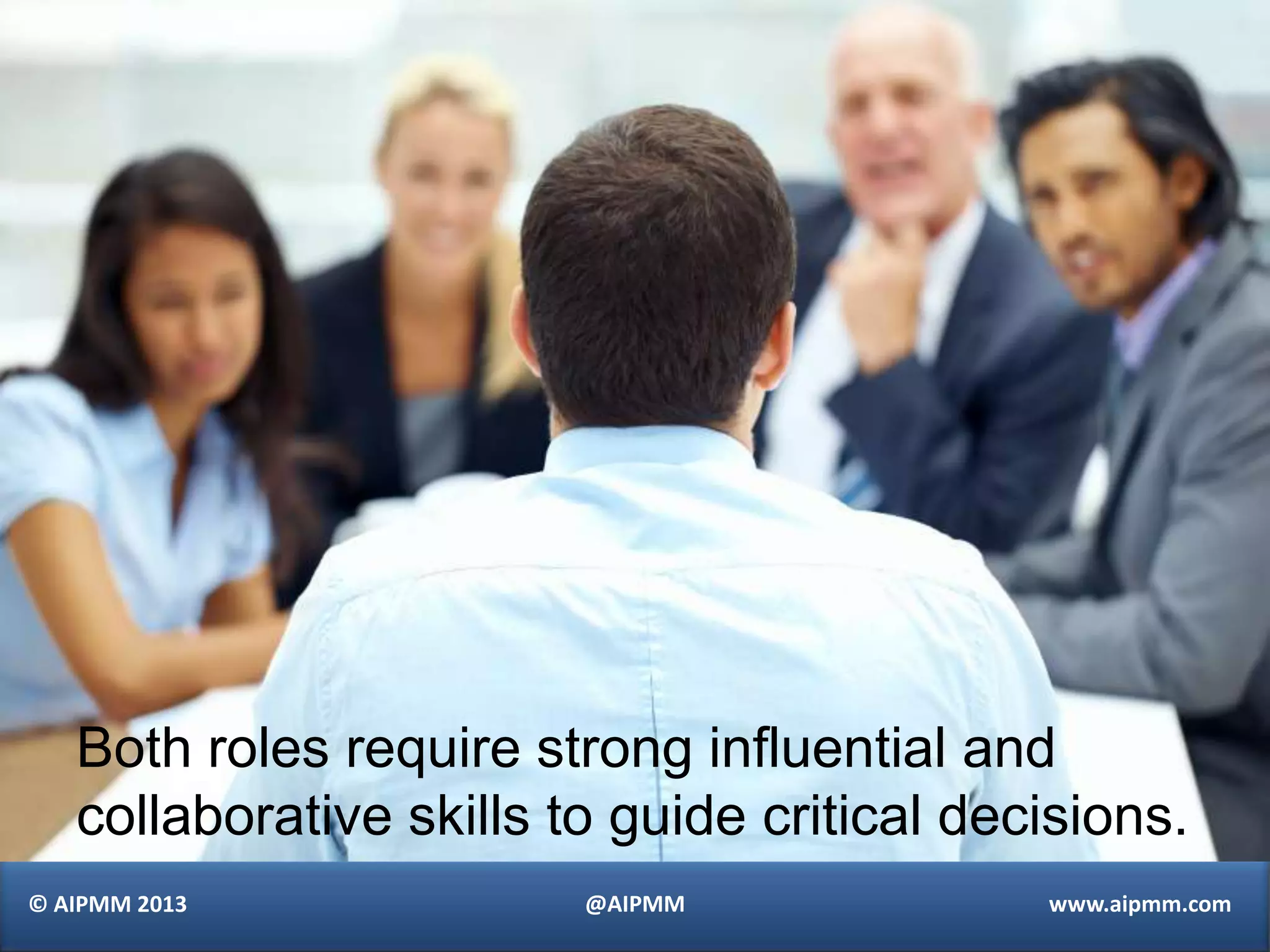 Both roles require strong influential and
   collaborative skills to guide critical decisions.
© AIPMM 2013             @AIPMM              www.aipmm.com
 