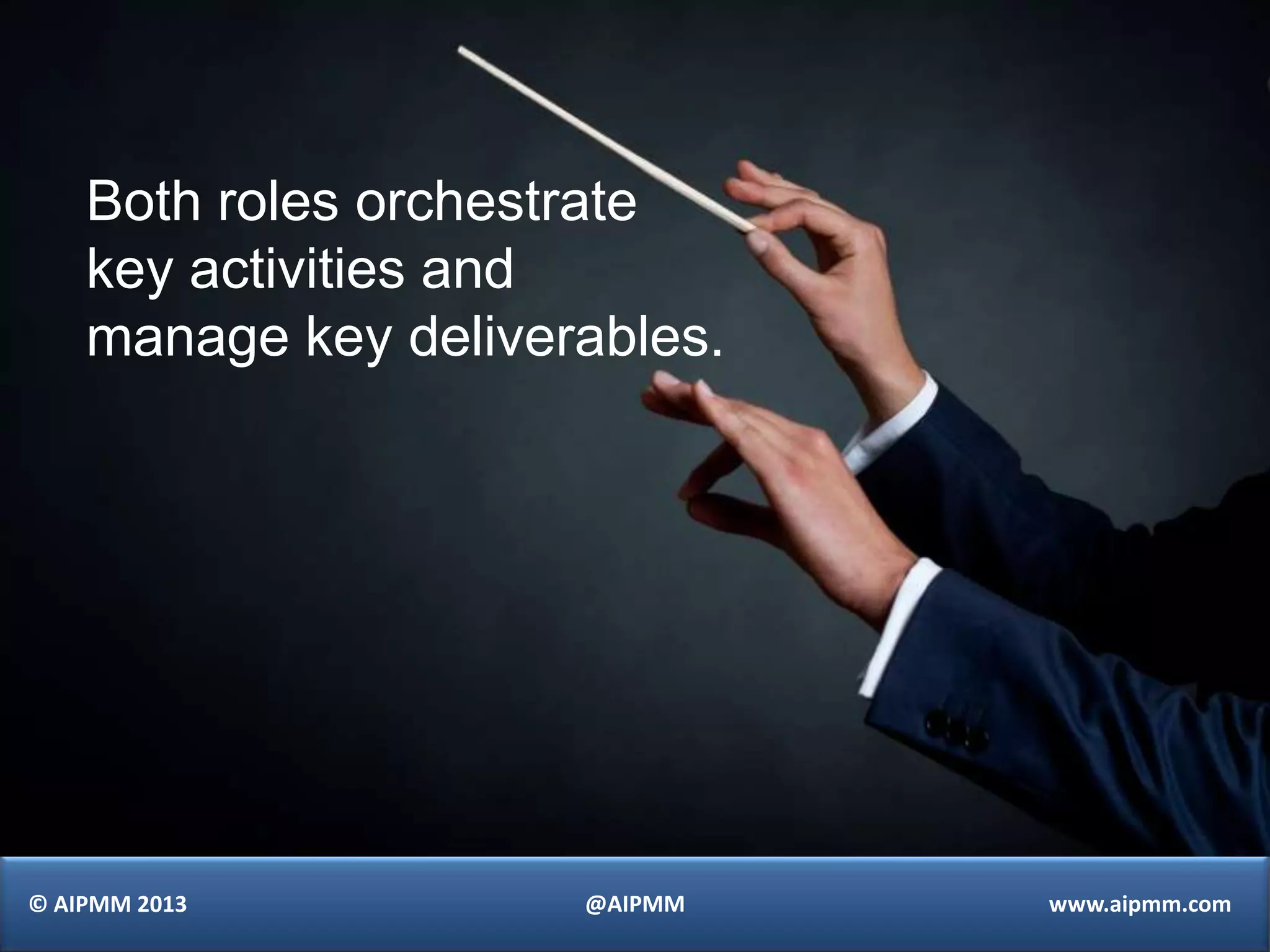 Both roles orchestrate
    key activities and
    manage key deliverables.




© AIPMM 2013          @AIPMM   www.aipmm.com
 